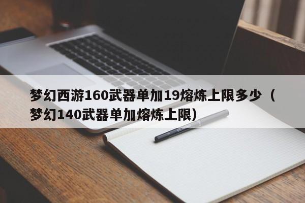 梦幻西游160武器单加19熔炼上限多少(梦幻140武器单加熔炼上限)