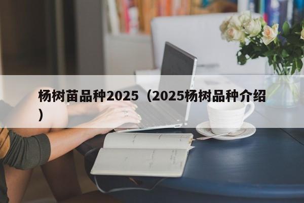 杨树苗品种2025（2025杨树品种介绍） 