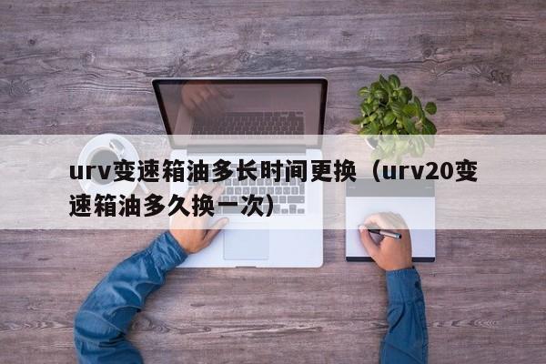 urv变速箱油多长时间更换（urv20变速箱油多久换一次） 