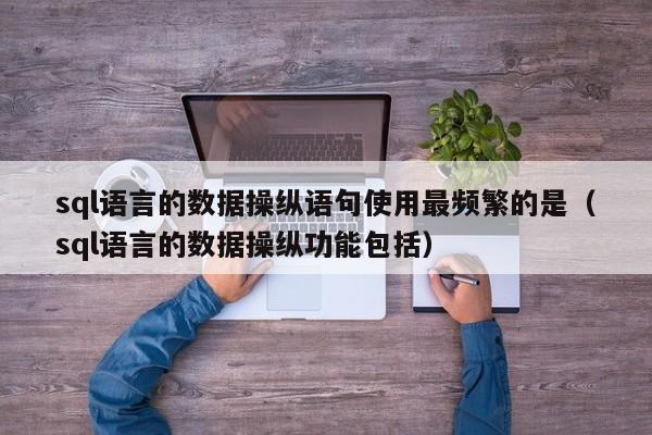 sql语言的数据操纵语句使用最频繁的是（sql语言的数据操纵功能包括） 