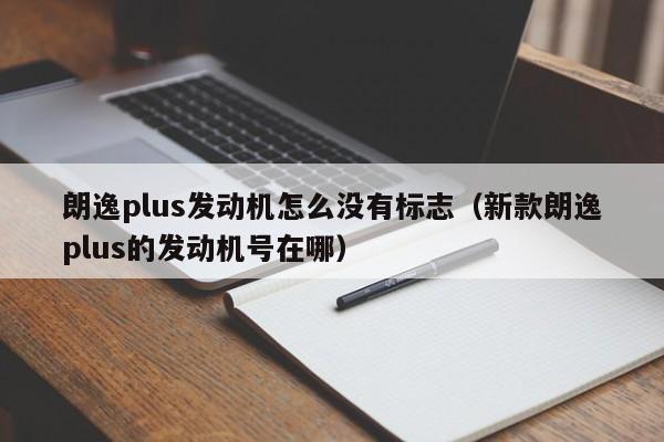 朗逸plus发动机怎么没有标志（新款朗逸plus的发动机号在哪） 