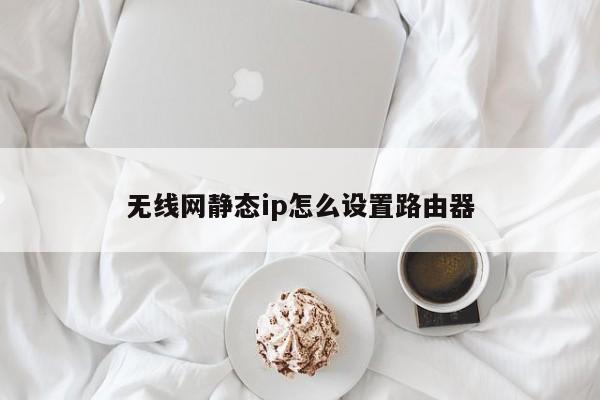 无线网静态ip怎么设置路由器 