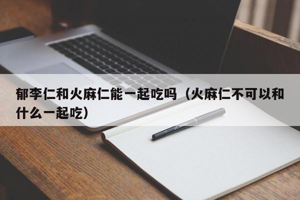 郁李仁和火麻仁能一起吃吗(火麻仁不可以和什么一起吃)