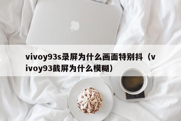 vivoy93s录屏为什么画面特别抖（vivoy93截屏为什么模糊） 