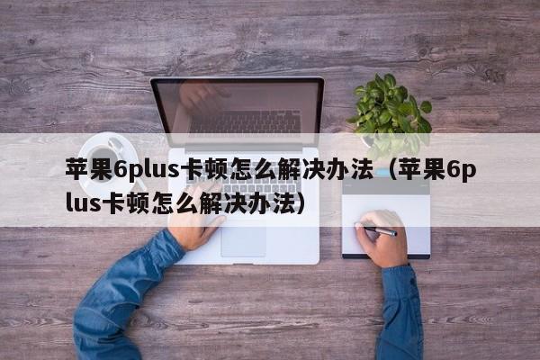 苹果6plus卡顿怎么解决办法（苹果6plus卡顿怎么解决办法） 