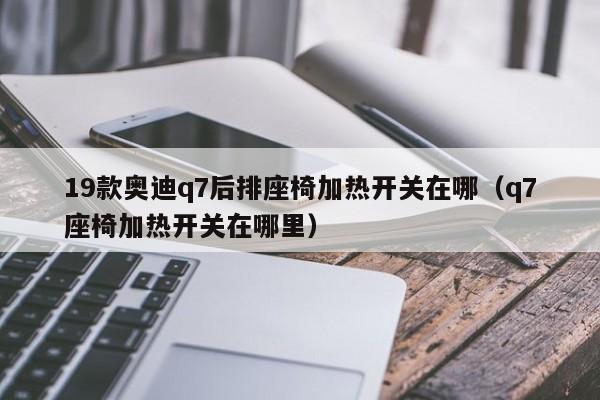 19款奥迪q7后排座椅加热开关在哪(q7座椅加热开关在哪里)