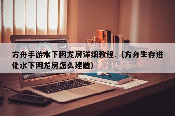 方舟手游水下困龙房详细教程.（方舟生存进化水下困龙房怎么建造） 