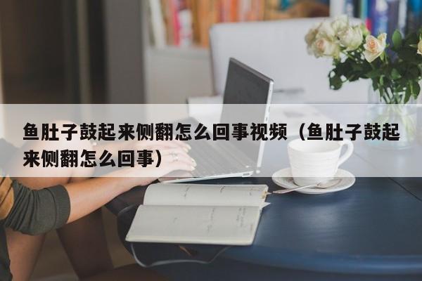 鱼肚子鼓起来侧翻怎么回事视频（鱼肚子鼓起来侧翻怎么回事） 
