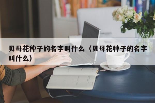 贝母花种子的名字叫什么（贝母花种子的名字叫什么） 