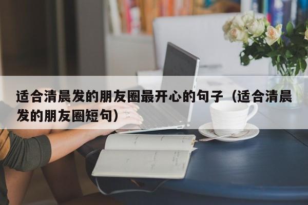 适合清晨发的朋友圈最开心的句子（适合清晨发的朋友圈短句） 