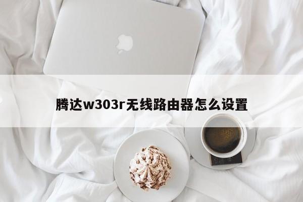 腾达w303r无线路由器怎么设置 