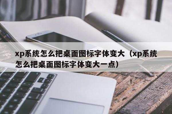 xp系统怎么把桌面图标字体变大（xp系统怎么把桌面图标字体变大一点） 
