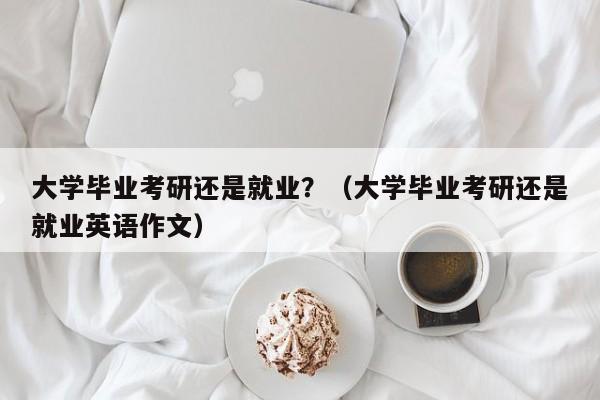 大学毕业考研还是就业？（大学毕业考研还是就业英语作文） 