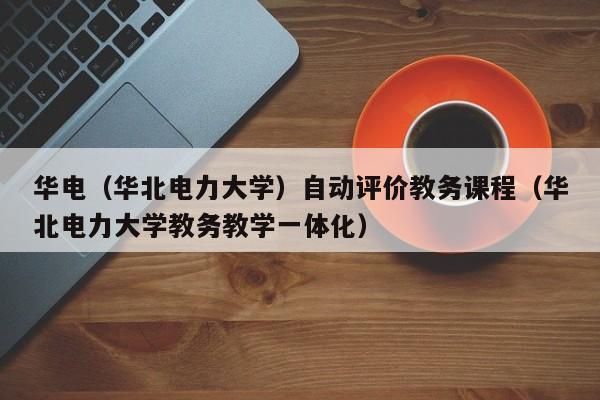 华电(华北电力大学)自动评价教务课程(华北电力大学教务教学一体化)