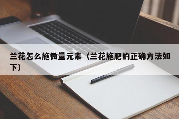 兰花怎么施微量元素（兰花施肥的正确方法如下） 