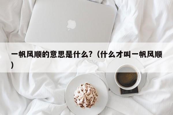 一帆风顺的意思是什么?(什么才叫一帆风顺)