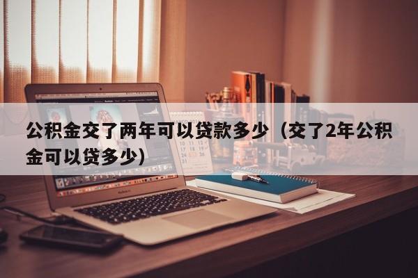 公积金交了两年可以贷款多少（交了2年公积金可以贷多少） 