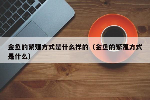 金鱼的繁殖方式是什么样的(金鱼的繁殖方式是什么)
