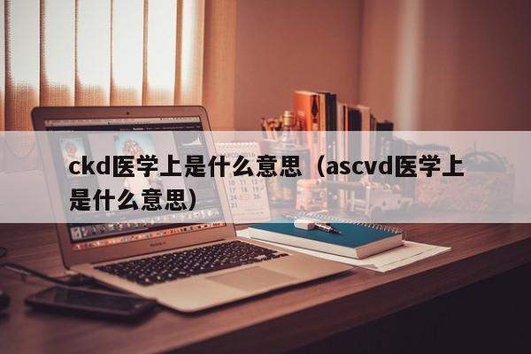 ckd医学上是什么意思（ascvd医学上是什么意思） 