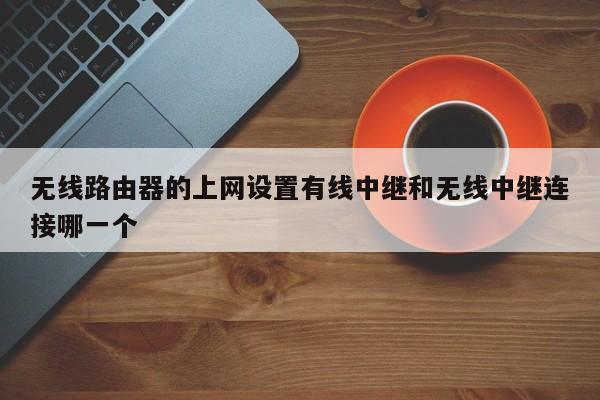 无线路由器的上网设置有线中继和无线中继连接哪一个 