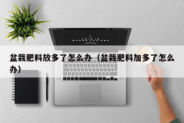 盆栽肥料放多了怎么办（盆栽肥料加多了怎么办） 
