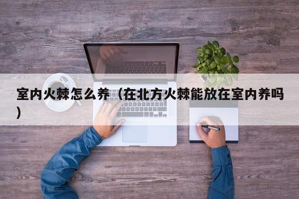 室内火棘怎么养（在北方火棘能放在室内养吗） 