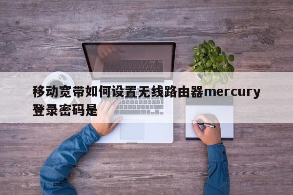 移动宽带如何设置无线路由器mercury登录密码是 