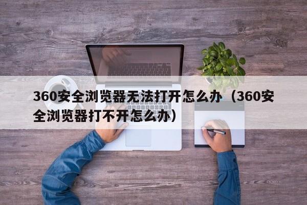 360安全浏览器无法打开怎么办（360安全浏览器打不开怎么办） 