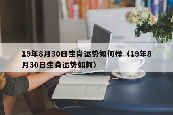 19年8月30日生肖运势如何样（19年8月30日生肖运势如何） 
