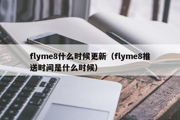 flyme8什么时候更新（flyme8推送时间是什么时候） 