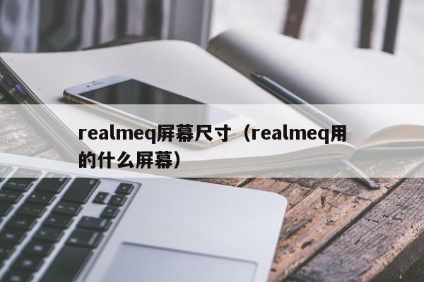 realmeq屏幕尺寸（realmeq用的什么屏幕） 