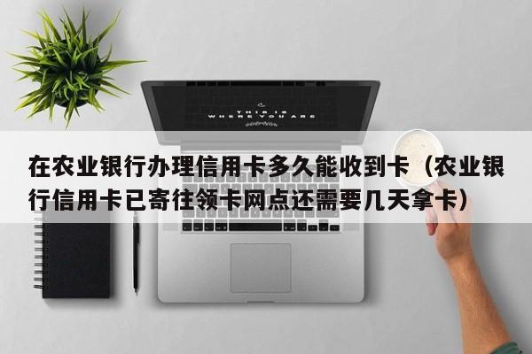 在农业银行办理信用卡多久能收到卡（农业银行信用卡已寄往领卡网点还需要几天拿卡） 