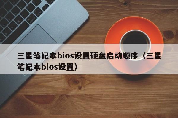 三星笔记本bios设置硬盘启动顺序（三星笔记本bios设置） 