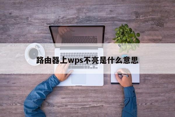 路由器上wps不亮是什么意思 