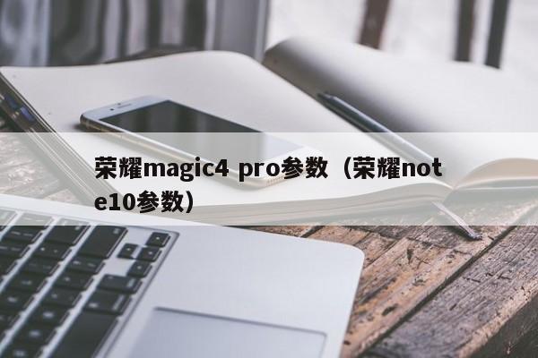 荣耀magic4 pro参数（荣耀note10参数） 