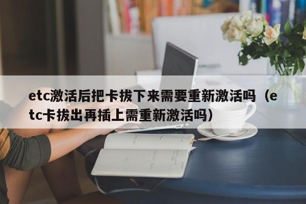 etc激活后把卡拔下来需要重新激活吗（etc卡拔出再插上需重新激活吗） 