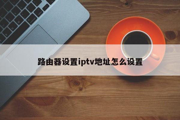 路由器设置iptv地址怎么设置
