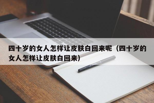 四十岁的女人怎样让皮肤白回来呢（四十岁的女人怎样让皮肤白回来） 