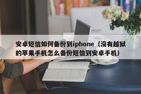 安卓短信如何备份到iphone（没有越狱的苹果手机怎么备份短信到安卓手机） 