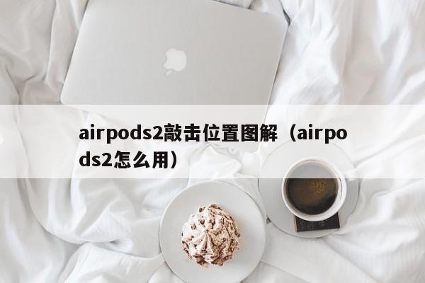 airpods2敲击位置图解(airpods2怎么用)