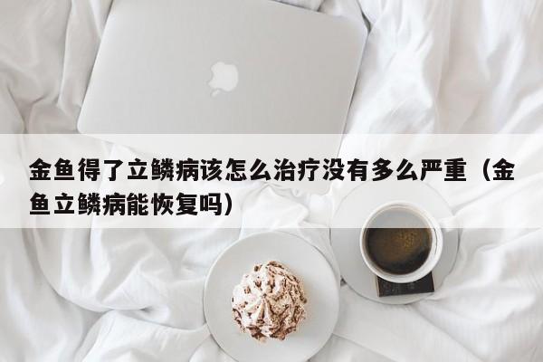 金鱼得了立鳞病该怎么治疗没有多么严重（金鱼立鳞病能恢复吗） 