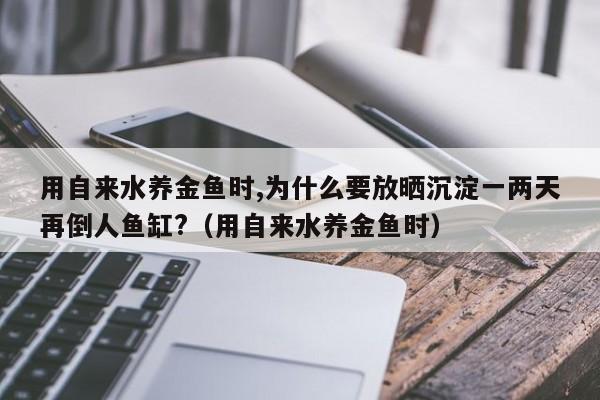 用自来水养金鱼时,为什么要放晒沉淀一两天再倒人鱼缸?（用自来水养金鱼时） 
