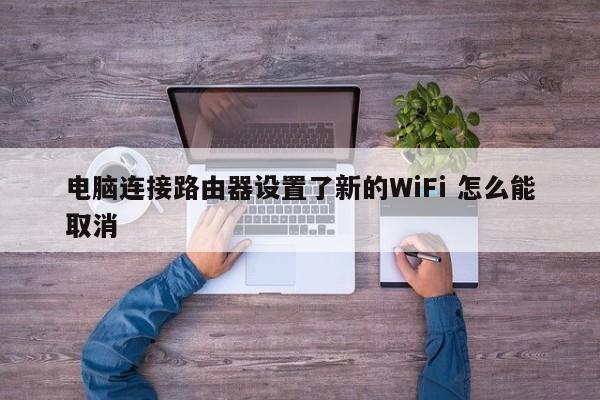 电脑连接路由器设置了新的WiFi 怎么能取消