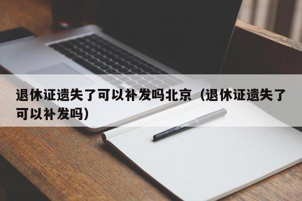 退休证遗失了可以补发吗北京(退休证遗失了可以补发吗)