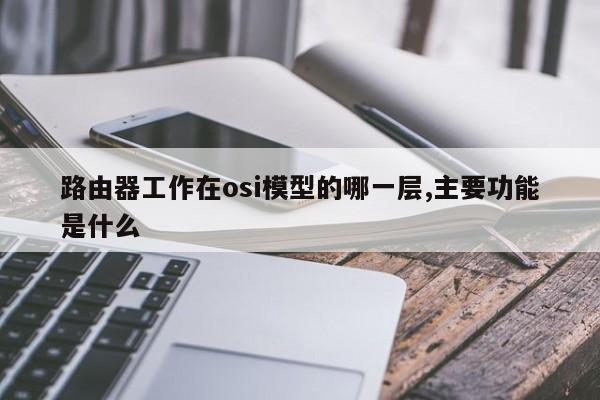 路由器工作在osi模型的哪一层,主要功能是什么 