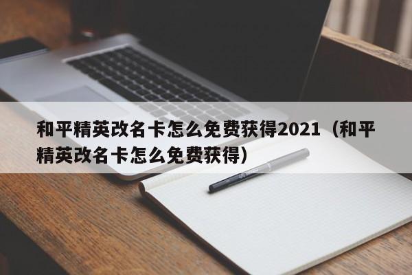 和平精英改名卡怎么免费获得2021（和平精英改名卡怎么免费获得） 
