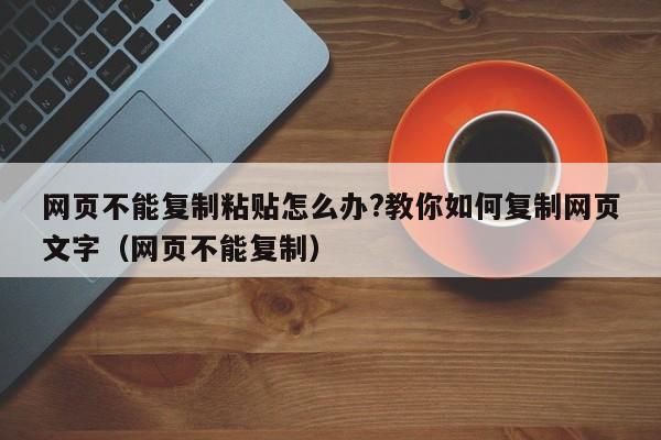 网页不能复制粘贴怎么办?教你如何复制网页文字(网页不能复制)