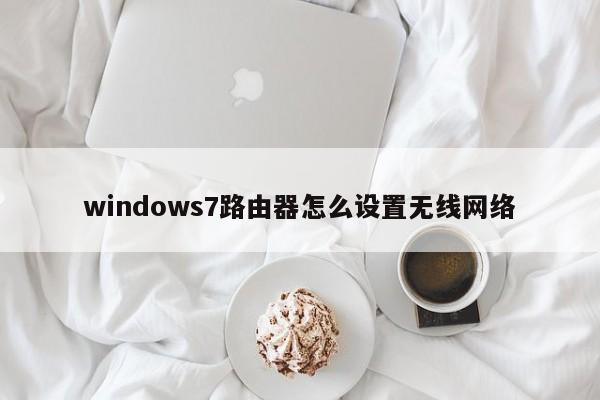 windows7路由器怎么设置无线网络