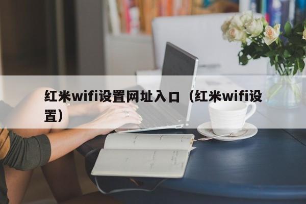 红米wifi设置网址入口（红米wifi设置） 