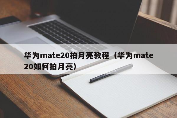华为mate20拍月亮教程（华为mate20如何拍月亮） 